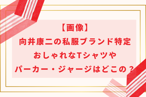 【画像】向井康二の私服ブランド特定｜おしゃれなTシャツやパーカー・ジャージはどこの？