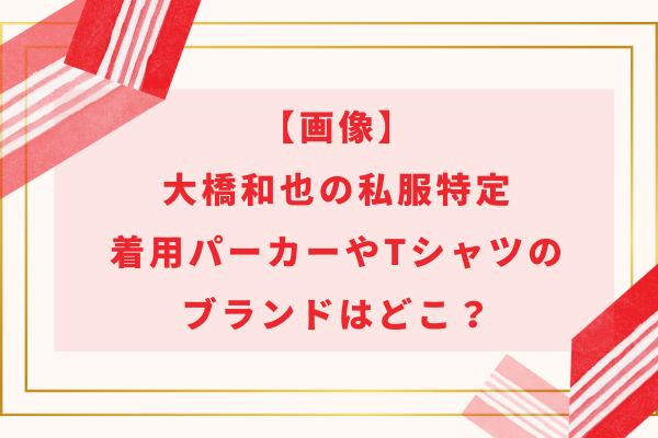 【画像】大橋和也の私服特定｜着用パーカーやTシャツのブランドはどこ？