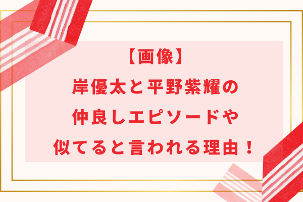 【画像】岸優太と平野紫耀の仲良しエピソードや似てると言われる理由！