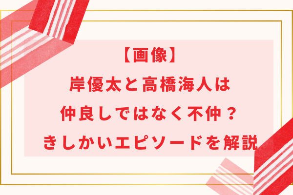 【画像】岸優太と高橋海人は仲良しではなく不仲？きしかいエピソードを解説