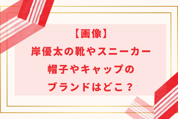 【画像】岸優太の靴やスニーカー・帽子やキャップのブランドはどこ？
