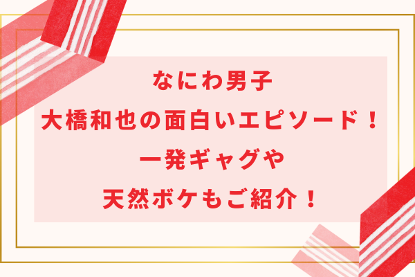 なにわ男子大橋和也の面白いエピソード！一発ギャグや天然ボケもご紹介！