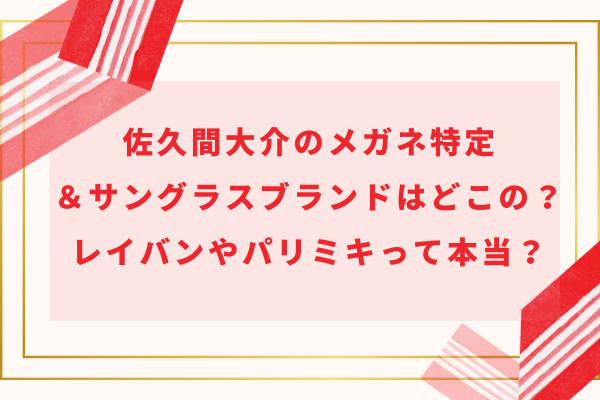 佐久間大介のメガネ特定＆サングラスブランドはどこの？レイバンやパリミキって本当？