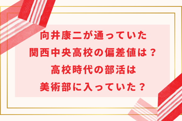 向井康二が通っていた関西中央高校の偏差値は？高校時代の部活は美術部に入っていた？