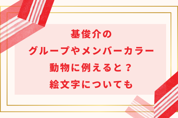 基俊介のグループやメンバーカラー・動物に例えると？絵文字についても