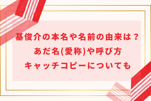 基俊介の本名や名前の由来は？あだ名(愛称)や呼び方・キャッチコピーについても