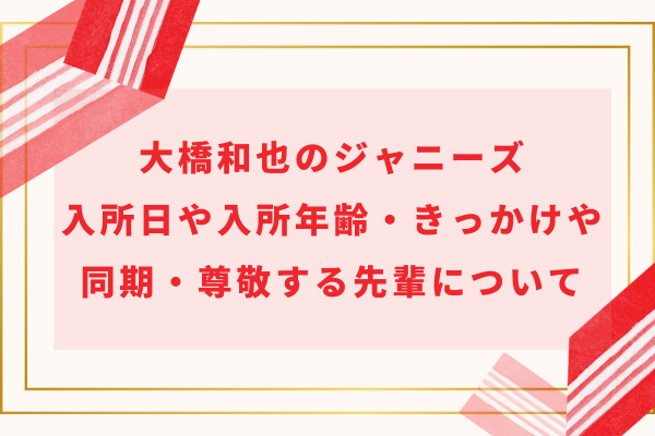 大橋和也のジャニーズ入所日や入所年齢・きっかけや同期・尊敬する先輩について