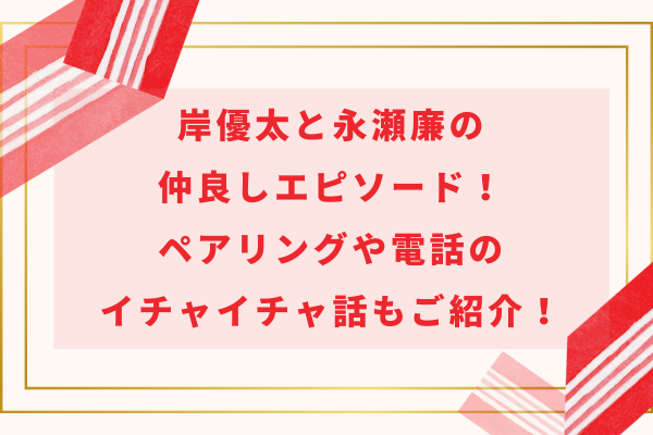 岸優太と永瀬廉の仲良しエピソード！ペアリングや電話のイチャイチャ話もご紹介！