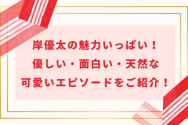 岸優太の魅力いっぱい！優しい・面白い・天然な可愛いエピソードをご紹介！