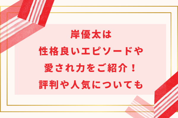 岸優太は性格良いエピソードや愛され力をご紹介！評判や人気についても