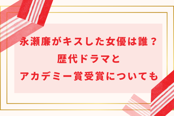 永瀬廉がキスした女優は誰？歴代ドラマとアカデミー賞受賞についても