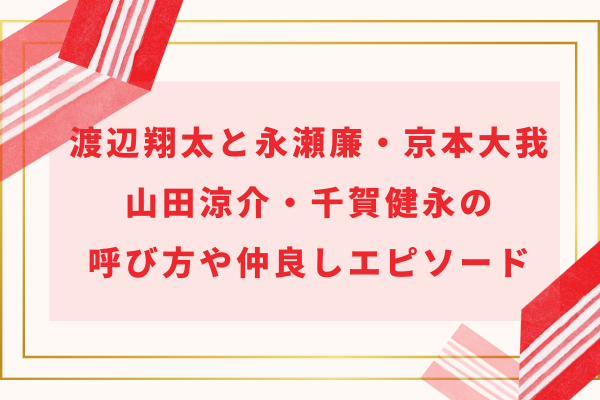 渡辺翔太と永瀬廉・京本大我・山田涼介・千賀健永の呼び方や仲良しエピソード