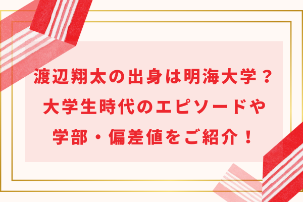 渡辺翔太の出身は明海大学？大学生時代のエピソードや学部・偏差値をご紹介！