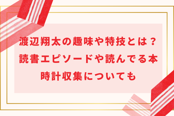 渡辺翔太の趣味や特技とは？読書エピソードや読んでる本・時計収集についても