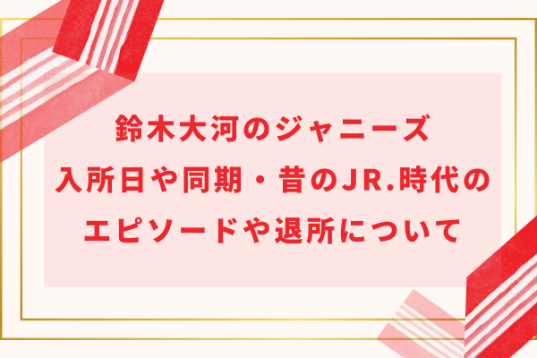 鈴木大河のジャニーズ入所日や同期・昔のJr.時代のエピソードや退所について