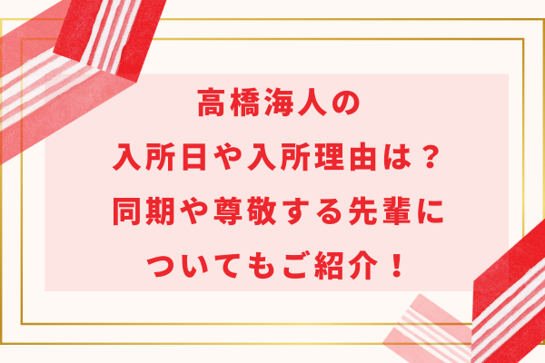 高橋海人のジャニーズ入所日や入所理由は？同期や尊敬する先輩についても！