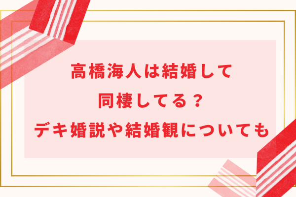 高橋海人は結婚して同棲してる？デキ婚説や結婚観についても