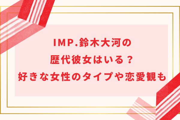 IMP.鈴木大河の歴代彼女はいる？好きな女性のタイプや恋愛観も