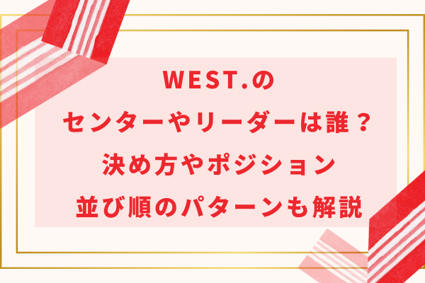 WEST.のセンターやリーダーは誰？決め方やポジション・並び順のパターンについても解説