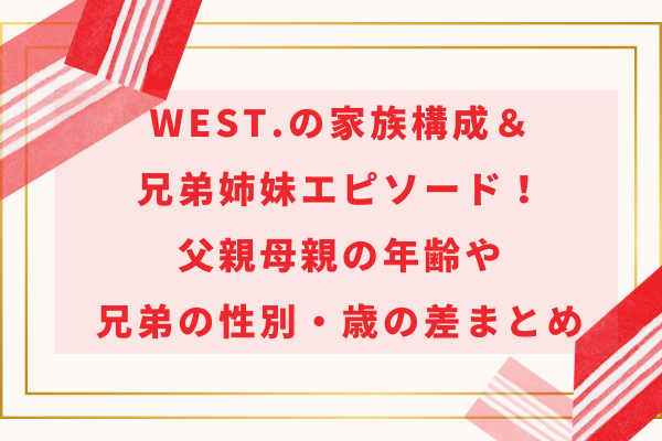 WEST.の家族構成＆兄弟姉妹エピソード！父親母親の年齢や兄弟の性別・歳の差まとめ