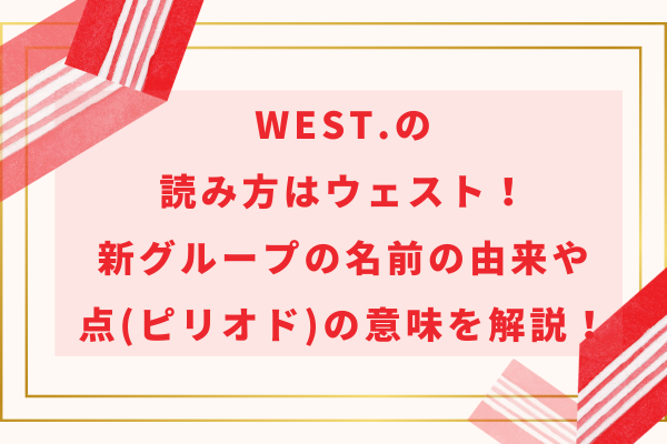 WEST.の読み方はウェスト！新グループの名前の由来や点(ピリオド)の意味を解説！