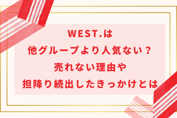 WEST.は他グループより人気ない？売れない理由や担降り続出したきっかけとは