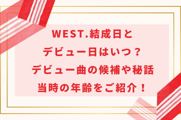 WEST.結成日とデビュー日はいつ？デビュー曲の候補や秘話・当時の年齢をご紹介！