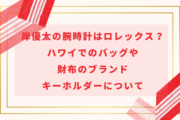 岸優太の腕時計はロレックス？ハワイでのバッグや財布のブランド・キーホルダーについて