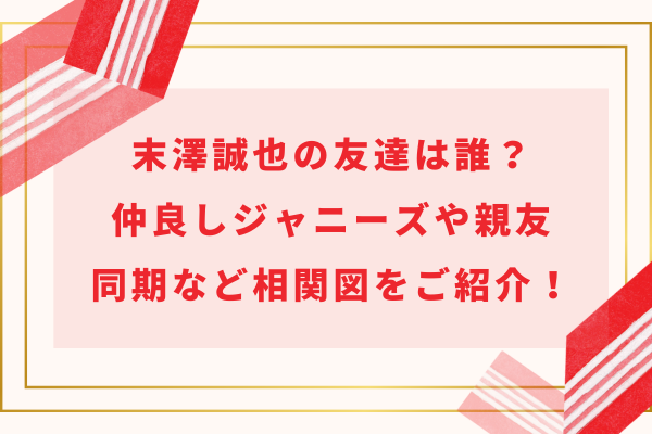 末澤誠也の友達は誰？仲良しジャニーズや親友・同期など相関図をご紹介！