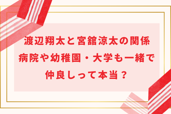 渡辺翔太と宮舘涼太の関係｜病院や幼稚園・大学も一緒で仲良しって本当？