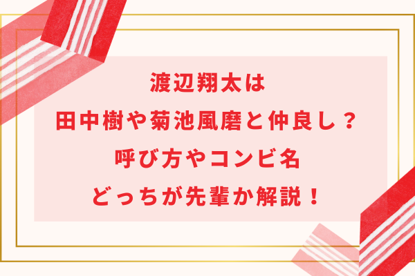 渡辺翔太は田中樹や菊池風磨と仲良し？呼び方やコンビ名・どっちが先輩か解説！