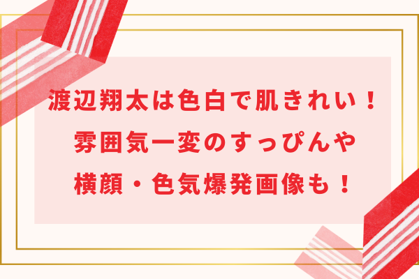 渡辺翔太は色白で肌きれい！雰囲気一変のすっぴんや横顔・色気爆発画像も！