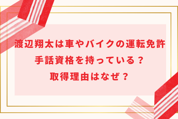 渡辺翔太は車やバイクの運転免許や手話資格を持っている？取得理由はなぜ？