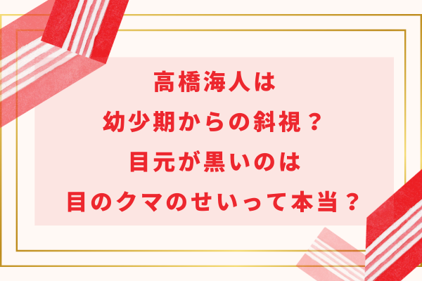 高橋海人は幼少期から斜視？目元が黒いのは目のクマのせいって本当？