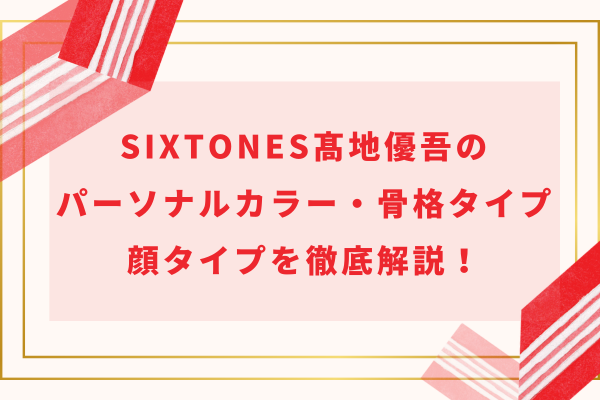 SixTONES髙地優吾のパーソナルカラー・骨格タイプ・顔タイプを徹底解説！