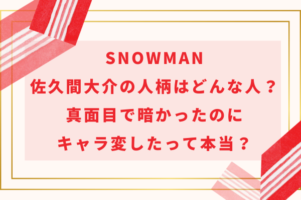 SnowMan佐久間大介の人柄はどんな人？真面目で暗かったのにキャラ変したって本当？