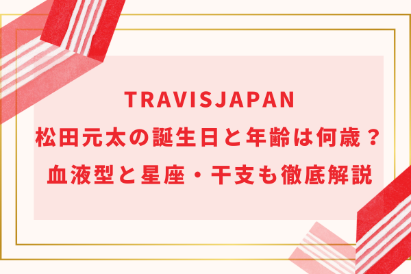 TravisJapan松田元太の誕生日と年齢は何歳？血液型と星座・干支も徹底解説！