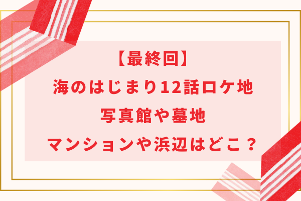 【最終回】海のはじまり12話ロケ地｜写真館や墓地・マンションや浜辺はどこ？
