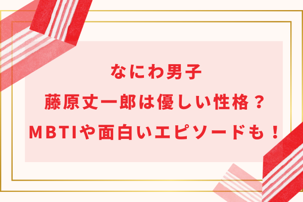 なにわ男子藤原丈一郎は優しい性格？mbtiや面白いエピソードも！