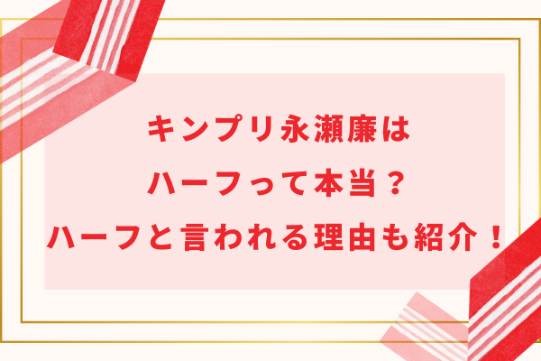 キンプリ永瀬廉はハーフって本当？ハーフと言われる理由も紹介！