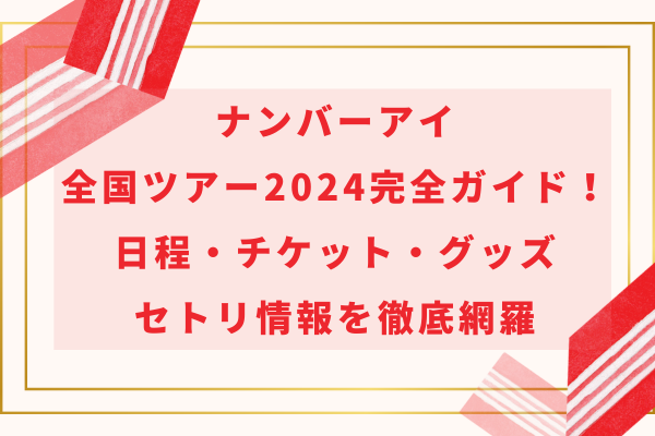 ナンバーアイ全国ツアー2024完全ガイド！日程やチケット、グッズやセトリ情報を徹底網羅