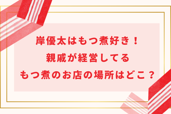 岸優太はもつ煮好き！親戚が経営してるもつ煮のお店の場所はどこ？