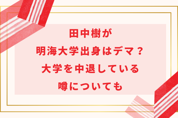 田中樹が明海大学出身はデマ？大学を中退している噂についても