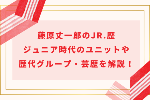 藤原丈一郎のJr.歴｜ジュニア時代のユニットや歴代グループ・芸歴を解説！