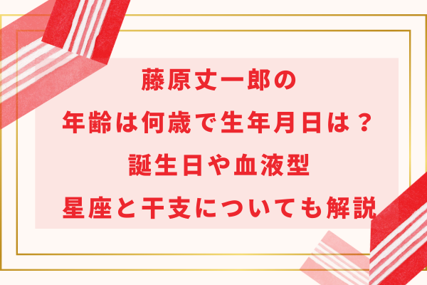 藤原丈一郎の年齢は何歳で生年月日は？誕生日や血液型、星座と干支についても