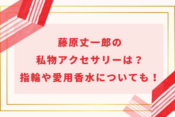 藤原丈一郎の私物アクセサリーは？指輪や愛用香水についても！