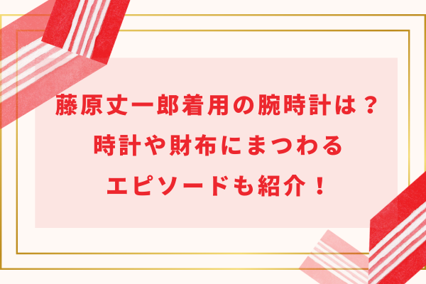 藤原丈一郎着用の腕時計は？時計や財布にまつわるエピソードも紹介！