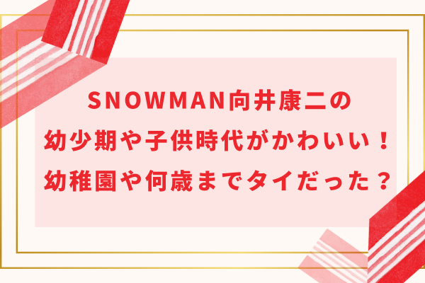 SnowMan向井康二の幼少期や子供時代がかわいい！幼稚園や何歳までタイだった？