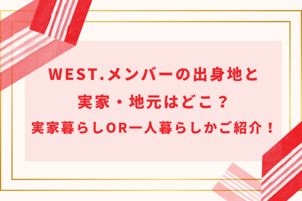 WEST.メンバーの出身地と実家・地元はどこ？実家暮らしor一人暮らしかご紹介！