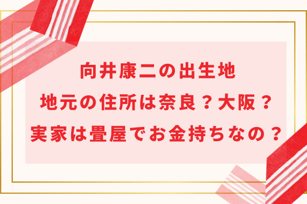 向井康二の出生地・地元の住所は奈良？大阪？実家は畳屋でお金持ちなの？